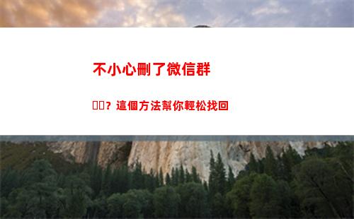 不小心刪了微信群？這個方法幫你輕松找回(不小心把微信群刪了怎么找回來)
